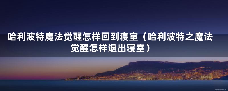 哈利波特魔法觉醒怎样回到寝室（哈利波特之魔法觉醒怎样退出寝室）