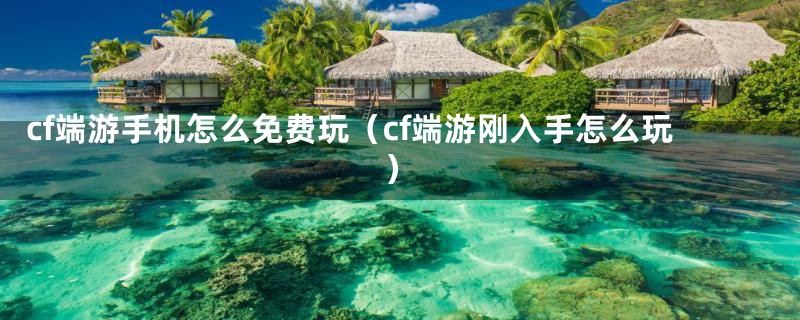 cf端游手机怎么免费玩（cf端游刚入手怎么玩）