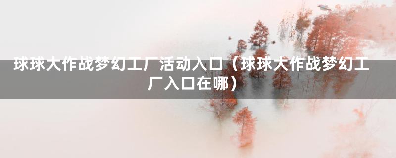 球球大作战梦幻工厂活动入口（球球大作战梦幻工厂入口在哪）