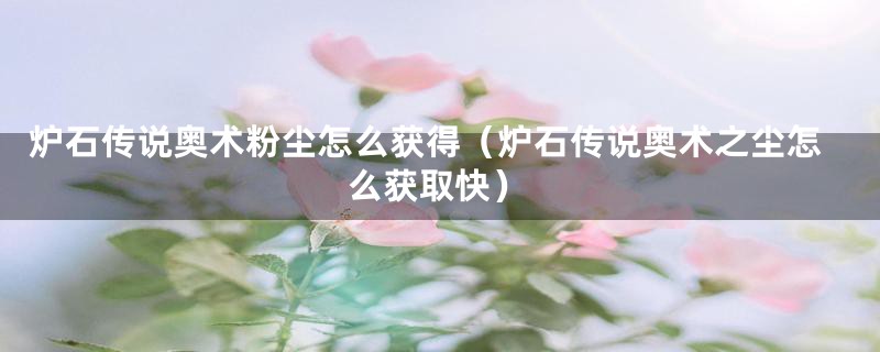 炉石传说奥术粉尘怎么获得（炉石传说奥术之尘怎么获取快）