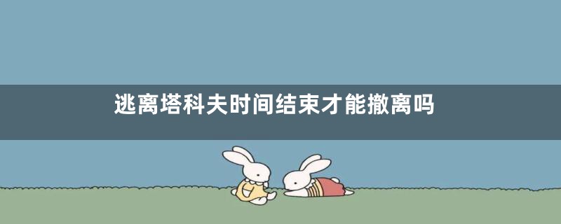 逃离塔科夫时间结束才能撤离吗