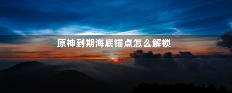 原神到期海底锚点怎么解锁