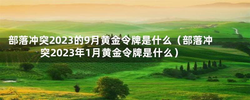 部落冲突2023的9月黄金令牌是什么（部落冲突2023年1月黄金令牌是什么）