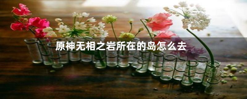 原神无相之岩所在的岛怎么去