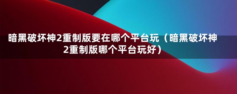 暗黑破坏神2重制版要在哪个平台玩（暗黑破坏神2重制版哪个平台玩好）