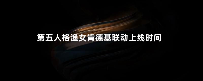 第五人格渔女肯德基联动上线时间