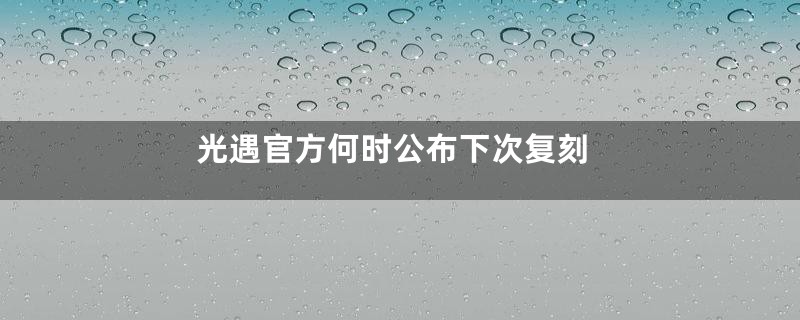 光遇官方何时公布下次复刻