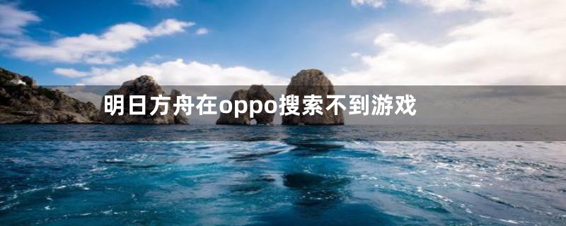 明日方舟在oppo搜索不到游戏