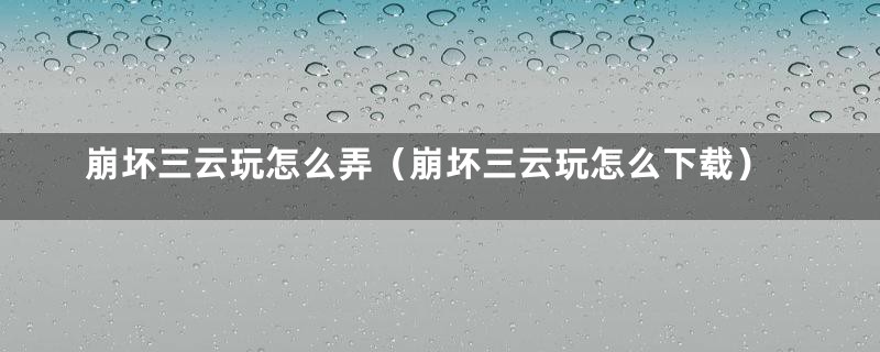 崩坏三云玩怎么弄（崩坏三云玩怎么下载）