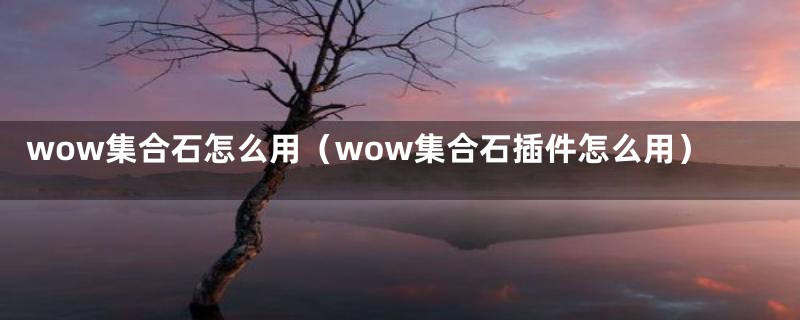 wow集合石怎么用（wow集合石插件怎么用）