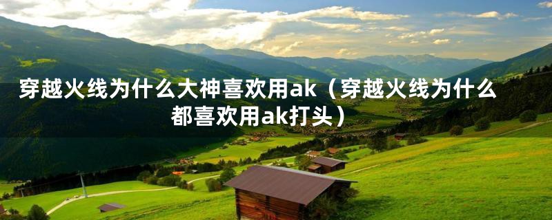 穿越火线为什么大神喜欢用ak（穿越火线为什么都喜欢用ak打头）