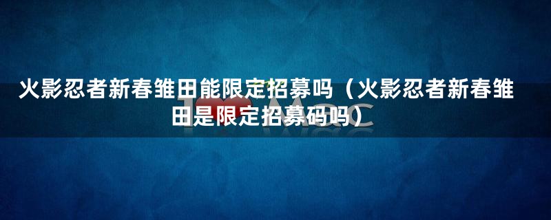 火影忍者新春雏田能限定招募吗（火影忍者新春雏田是限定招募码吗）