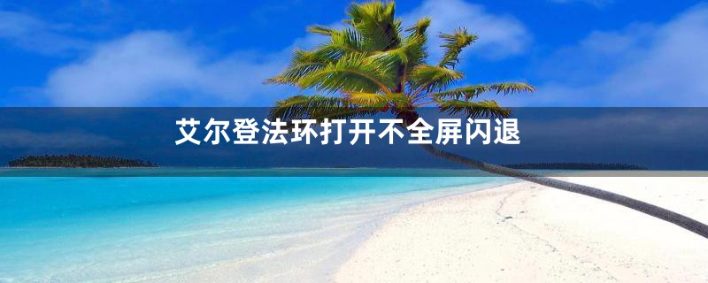 艾尔登法环打开不全屏闪退