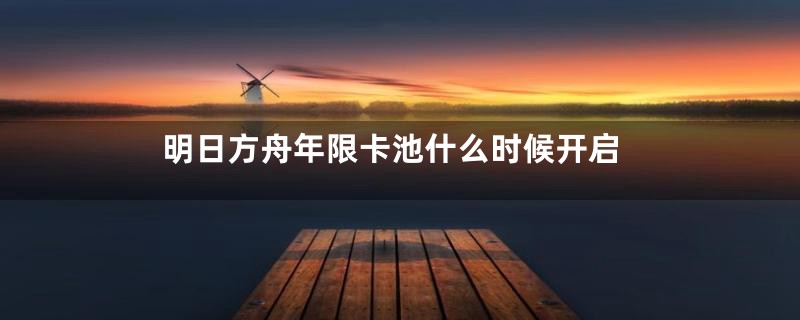 明日方舟年限卡池什么时候开启