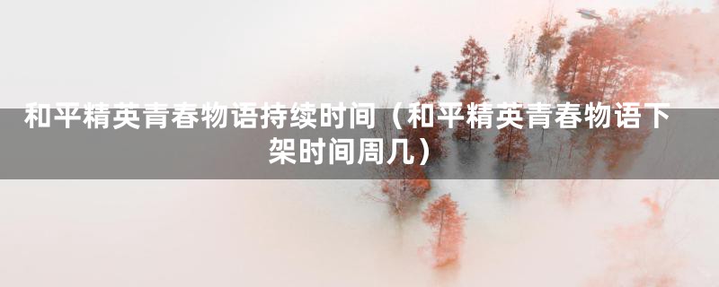 和平精英青春物语持续时间（和平精英青春物语下架时间周几）