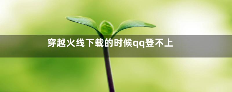 穿越火线下载的时候qq登不上