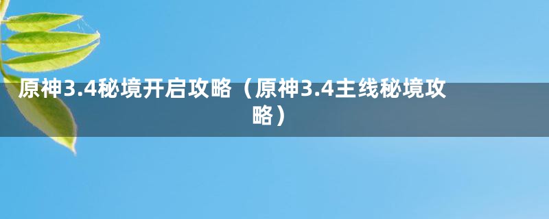 原神3.4秘境开启攻略（原神3.4主线秘境攻略）