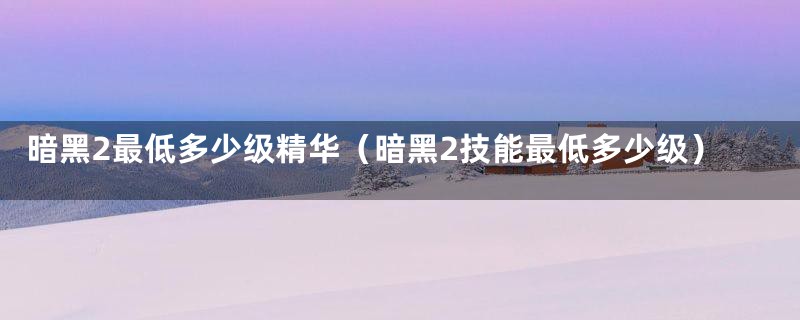 暗黑2最低多少级精华（暗黑2技能最低多少级）