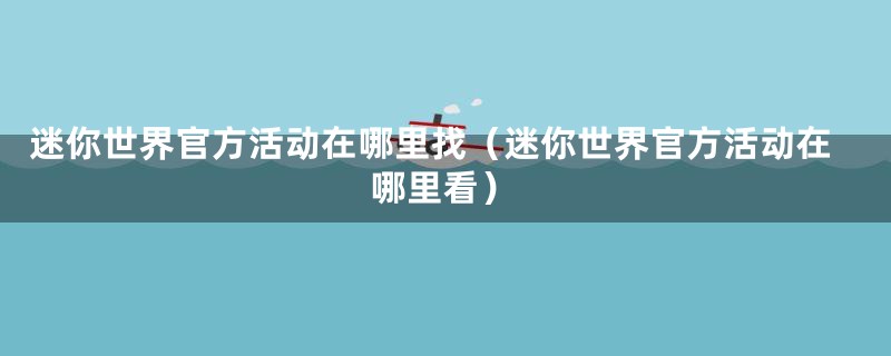 迷你世界官方活动在哪里找（迷你世界官方活动在哪里看）