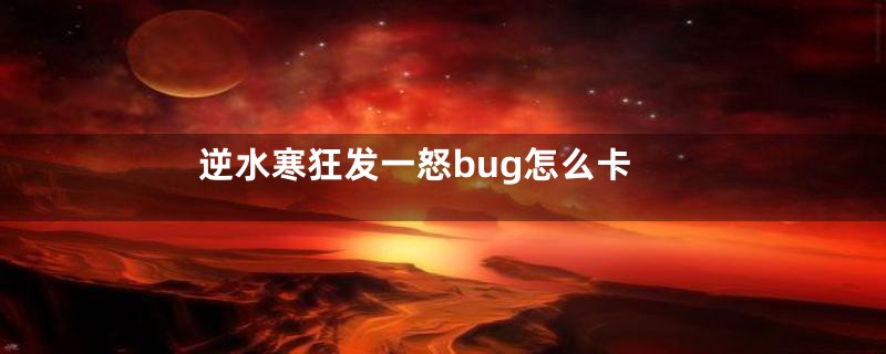 逆水寒狂发一怒bug怎么卡