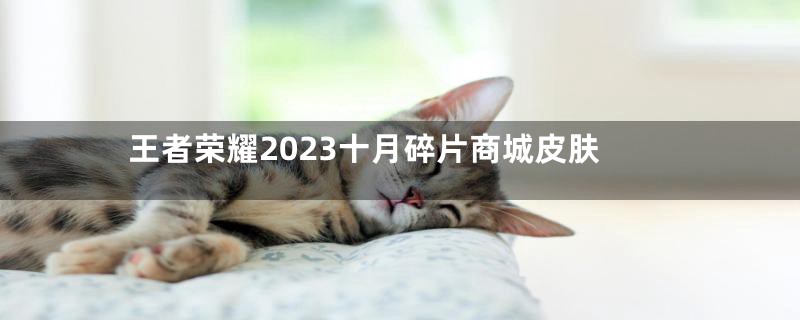 王者荣耀2023十月碎片商城皮肤