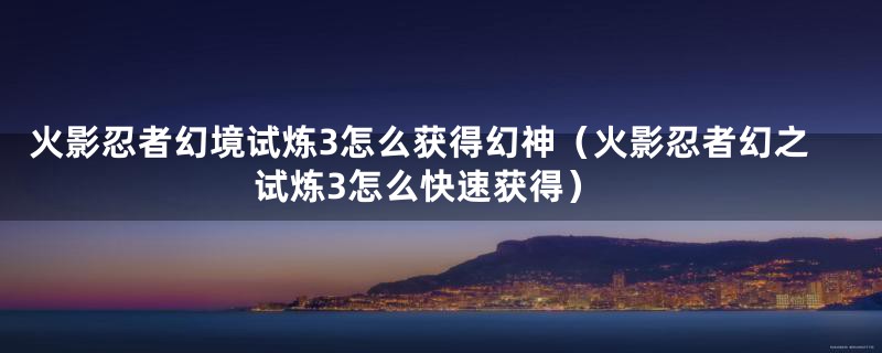 火影忍者幻境试炼3怎么获得幻神（火影忍者幻之试炼3怎么快速获得）