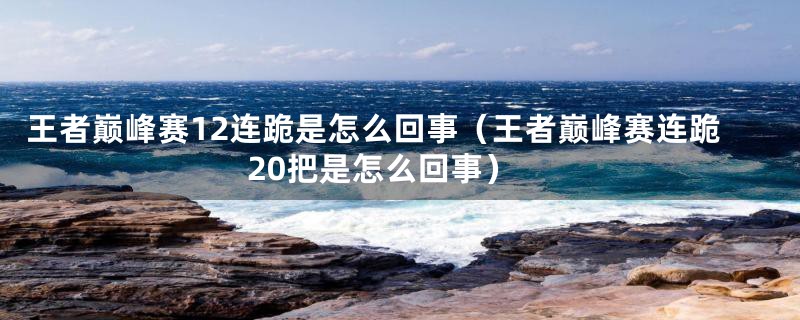 王者巅峰赛12连跪是怎么回事（王者巅峰赛连跪20把是怎么回事）