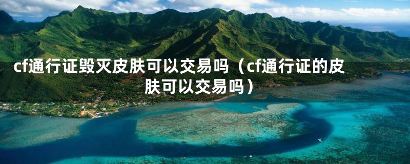 cf通行证毁灭皮肤可以交易吗（cf通行证的皮肤可以交易吗）