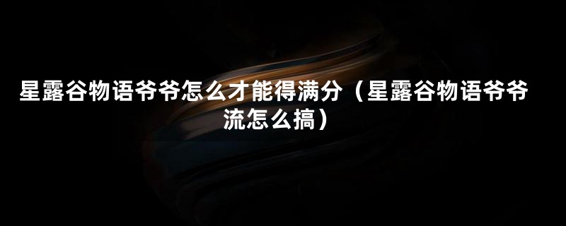 星露谷物语爷爷怎么才能得满分（星露谷物语爷爷流怎么搞）