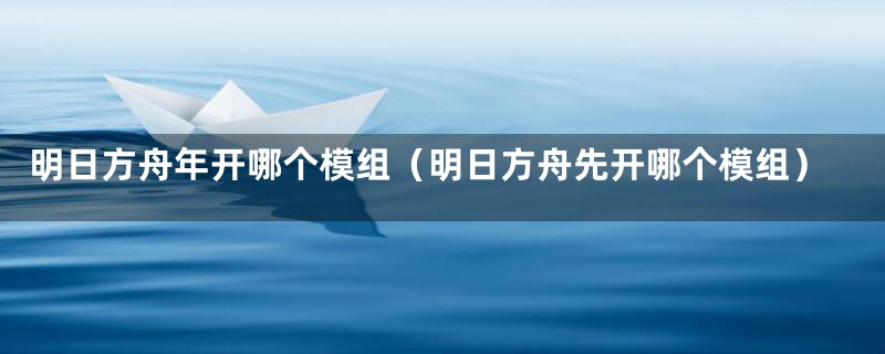 明日方舟年开哪个模组（明日方舟先开哪个模组）