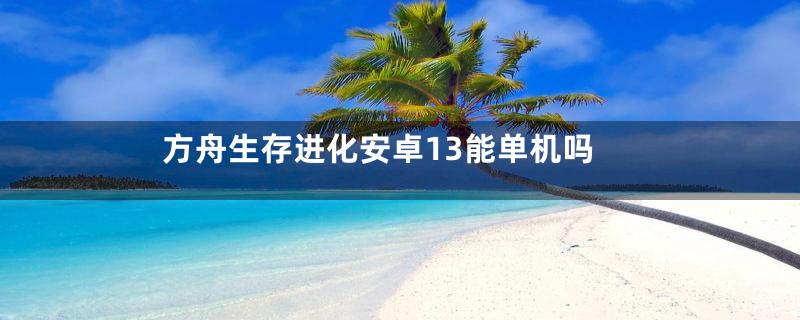 方舟生存进化安卓13能单机吗