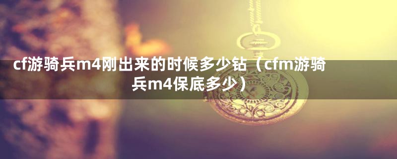 cf游骑兵m4刚出来的时候多少钻（cfm游骑兵m4保底多少）