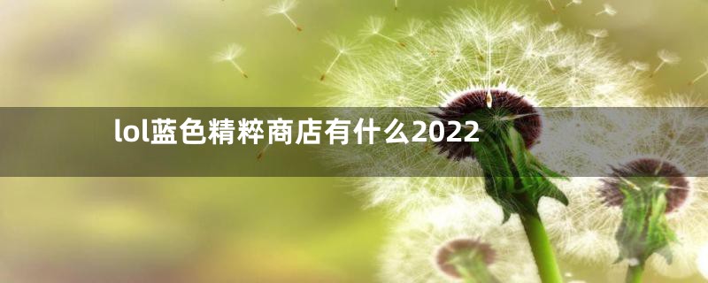 lol蓝色精粹商店有什么2022