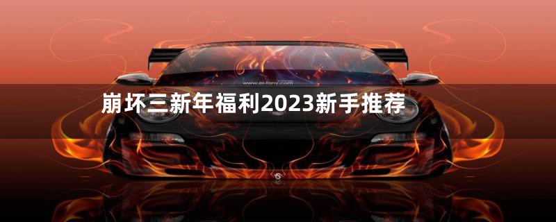 崩坏三新年福利2023新手推荐