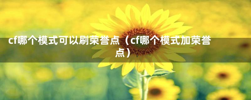 cf哪个模式可以刷荣誉点（cf哪个模式加荣誉点）