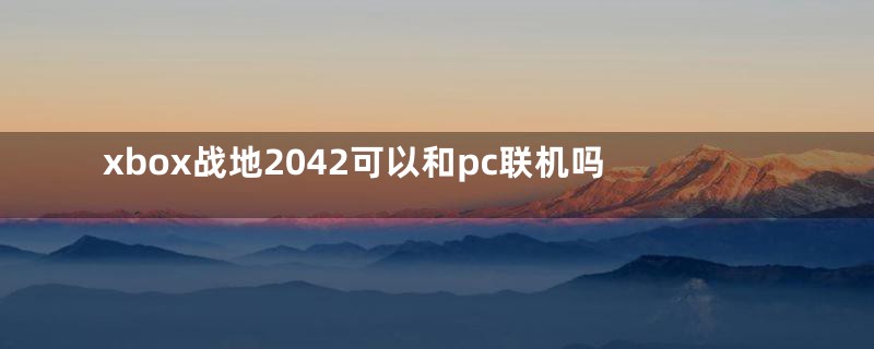 xbox战地2042可以和pc联机吗