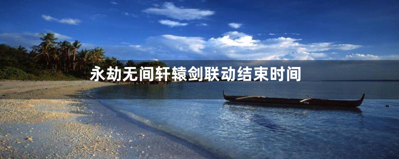 永劫无间轩辕剑联动结束时间