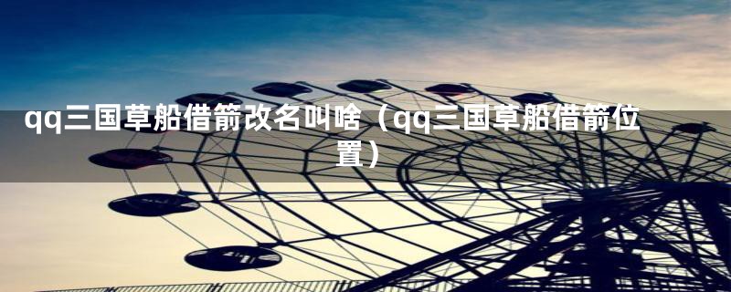 qq三国草船借箭改名叫啥（qq三国草船借箭位置）