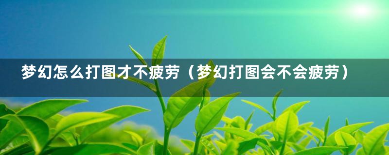 梦幻怎么打图才不疲劳（梦幻打图会不会疲劳）