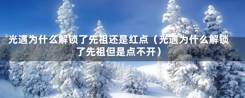 光遇为什么解锁了先祖还是红点（光遇为什么解锁了先祖但是点不开）