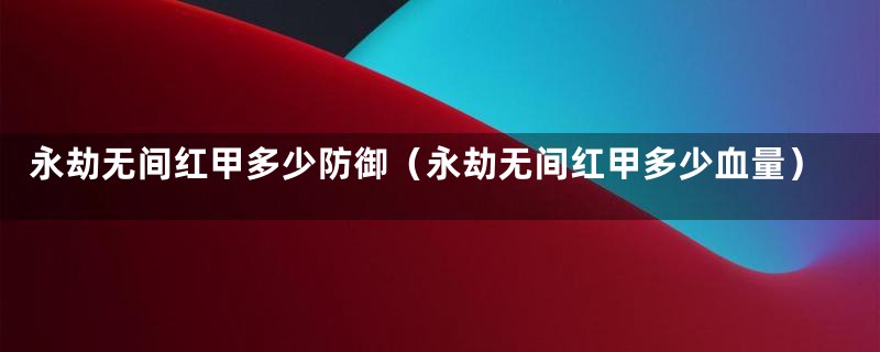 永劫无间红甲多少防御（永劫无间红甲多少血量）