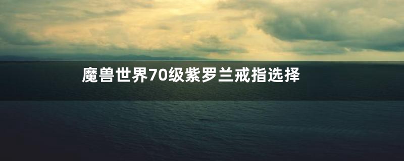 魔兽世界70级紫罗兰戒指选择