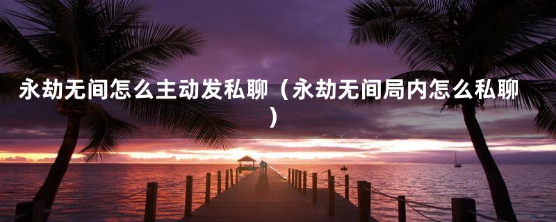 永劫无间怎么主动发私聊（永劫无间局内怎么私聊）