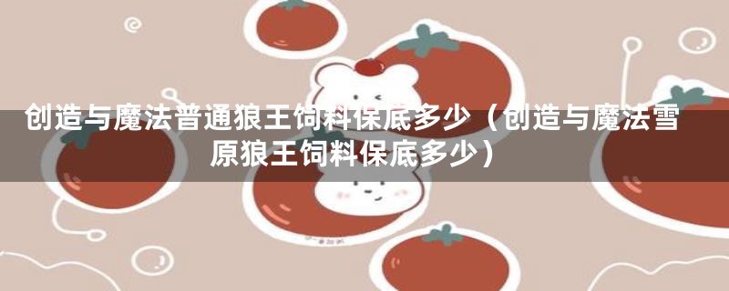 创造与魔法普通狼王饲料保底多少（创造与魔法雪原狼王饲料保底多少）