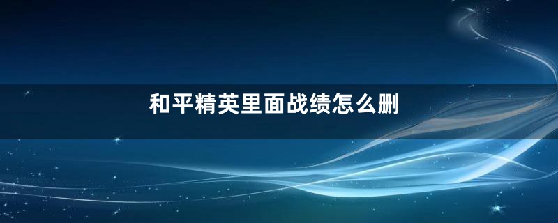 和平精英里面战绩怎么删