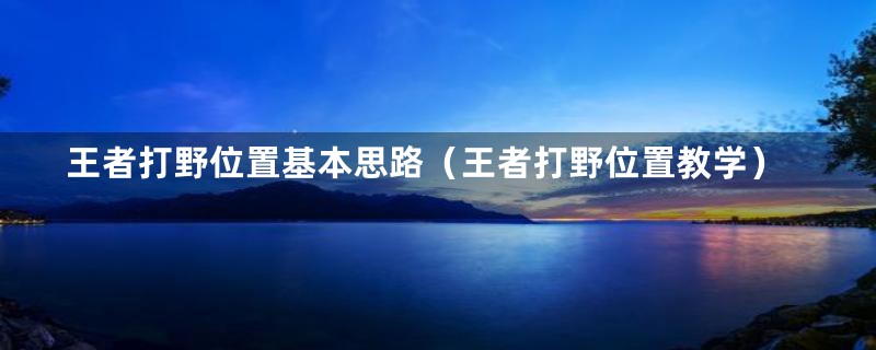 王者打野位置基本思路（王者打野位置教学）