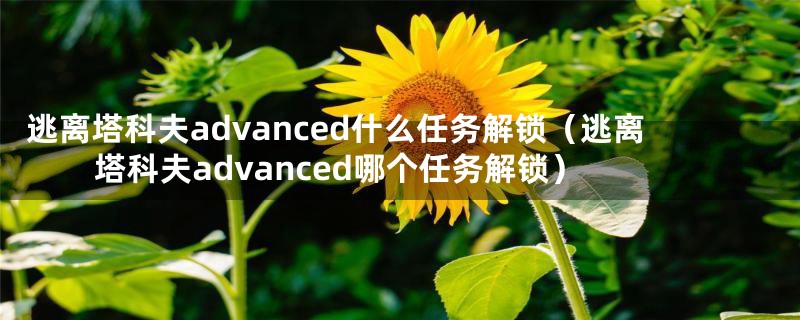 逃离塔科夫advanced什么任务解锁（逃离塔科夫advanced哪个任务解锁）