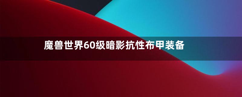 魔兽世界60级暗影抗性布甲装备