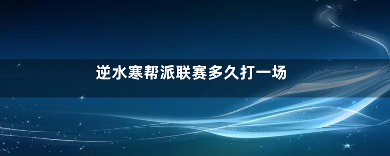 逆水寒帮派联赛多久打一场