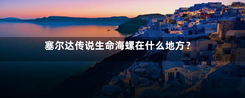 塞尔达传说生命海螺在什么地方？